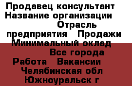 Продавец-консультант › Название организации ­ Ulmart › Отрасль предприятия ­ Продажи › Минимальный оклад ­ 15 000 - Все города Работа » Вакансии   . Челябинская обл.,Южноуральск г.